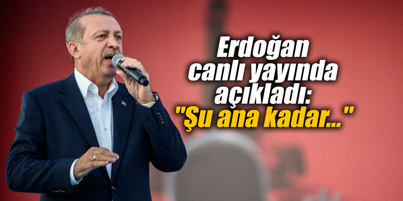 Erdoğan canlı yayında açıkladı: "Şu ana kadar..."