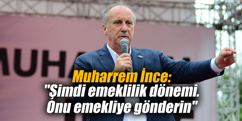 Muharrem İnce: "Şimdi emeklilik dönemi. Onu emekliye gönderin"