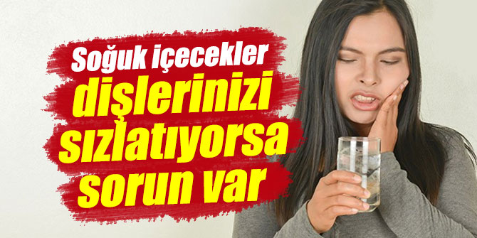 Soğuk içecekler dişlerinizi sızlatıyorsa sorun var