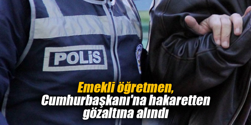 Emekli öğretmen, Cumhurbaşkanı'na hakaretten gözaltına alındı