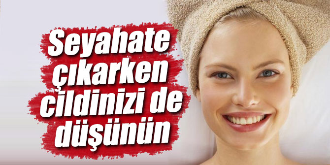Seyahate çıkarken cildinizi de düşünün