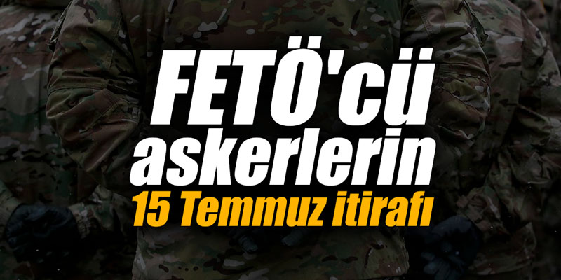 FETÖ'cü askerlerin 15 Temmuz itirafı