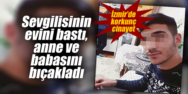 İzmir'de şok cinayet! Sevgilisinin evini bastı, anne ve babasını bıçakladı