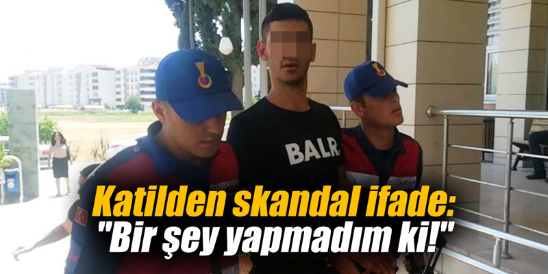 Katilden skandal ifade: "Bir şey yapmadım ki!"