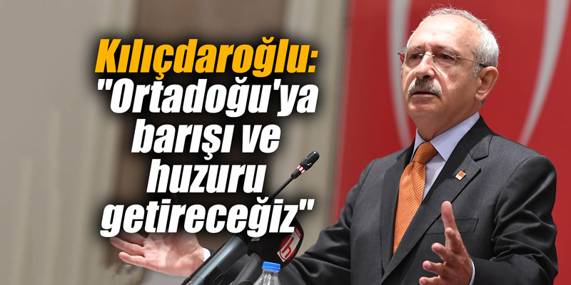 Kılıçdaroğlu: "Ortadoğu'ya barışı ve huzuru getireceğiz"