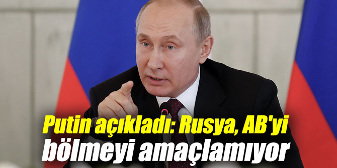 Putin açıkladı: Rusya, AB'yi bölmeyi amaçlamıyor