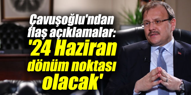 Çavuşoğlu'ndan flaş açıklamalar: '24 Haziran dönüm noktası olacak'