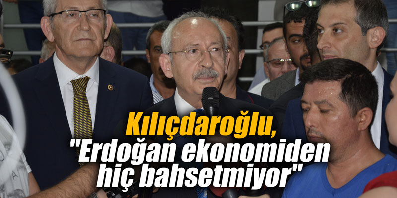 Kılıçdaroğlu, "Erdoğan ekonomiden hiç bahsetmiyor"