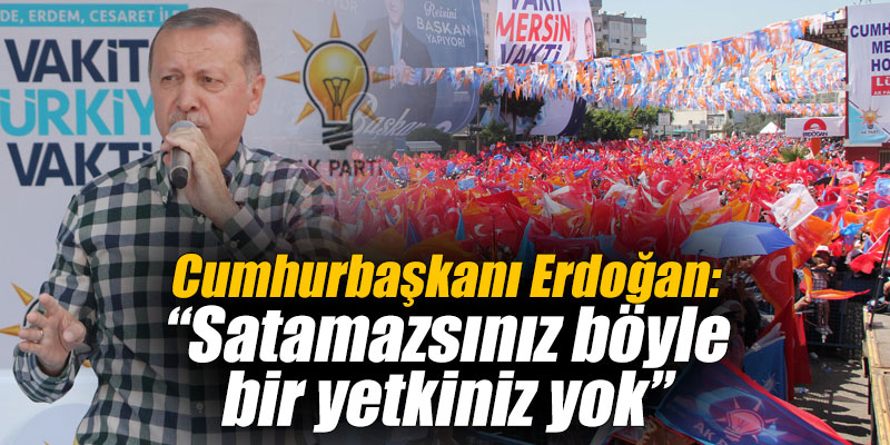 Cumhurbaşkanı Erdoğan: Satamazsınız böyle bir yetkiniz yok