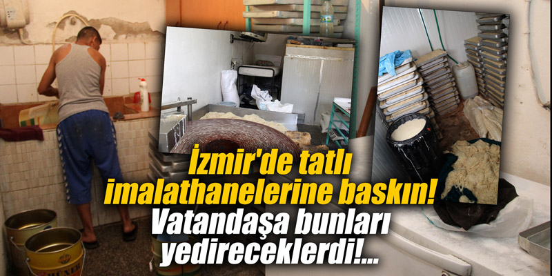 İzmir'de tatlı imalathanelerine baskın! Vatandaşa bunları yedireceklerdi!...