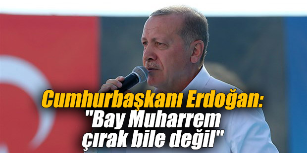 Cumhurbaşkanı Erdoğan: "Bay Muharrem çırak bile değil"