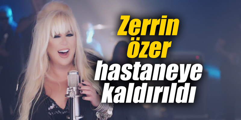 Zerrin Özer hastaneye kaldırıldı