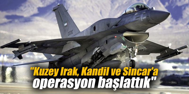 "Kuzey Irak, Kandil, Sincar'a operasyon başlattık"