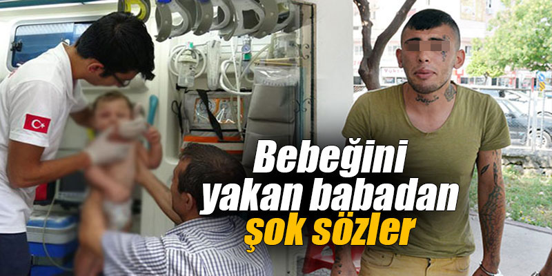Bebeğini yakan babadan şok sözler