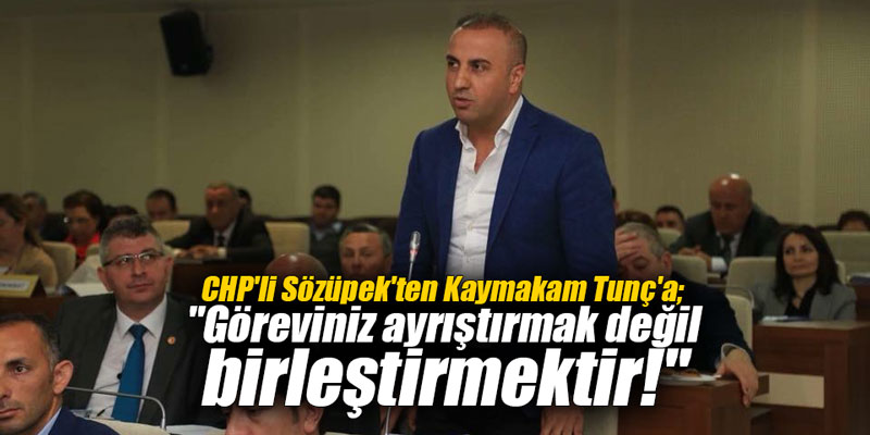 CHP'li Sözüpek'ten Kaymakam Tunç'a; "Göreviniz ayrıştırmak değil birleştirmektir!"