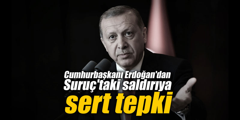 Cumhurbaşkanı Erdoğan'dan Suruç'taki saldırıya sert tepki