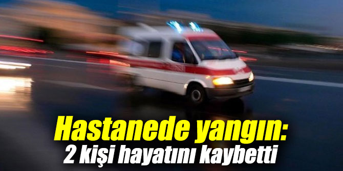 Hastanede yangın: 2 kişi hayatını kaybetti