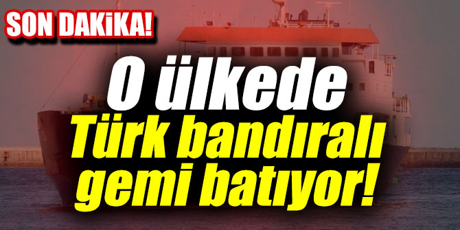 O ülkede Türk bandıralı gemi batıyor!