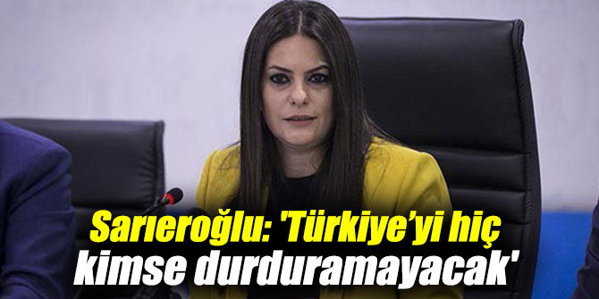 Sarıeroğlu: 'Türkiye’yi hiç kimse durduramayacak'