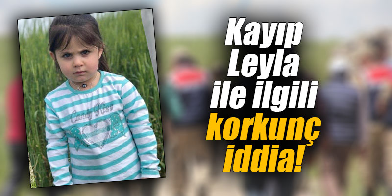 Kayıp Leyla ile ilgili korkunç iddia!