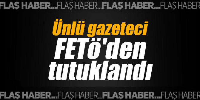 Ünlü gazeteci FETö'den tutuklandı