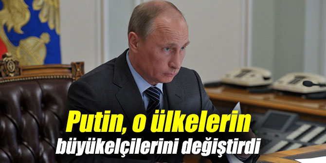 Putin, o ülkelerin büyükelçilerini değiştirdi