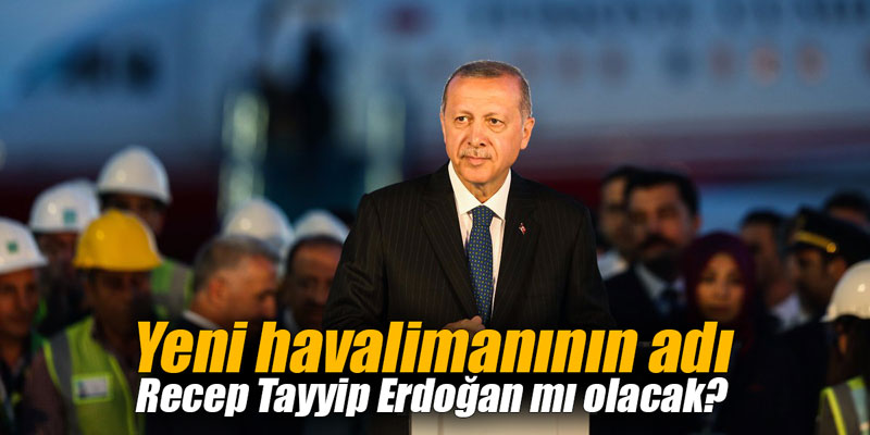 Yeni havalimanının adı Recep Tayyip Erdoğan mı olacak?