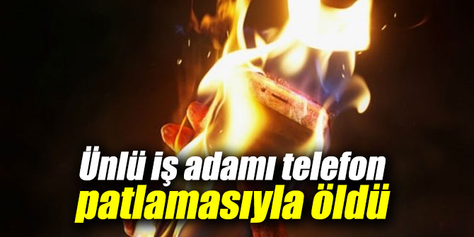 Ünlü iş adamı telefon patlamasıyla öldü