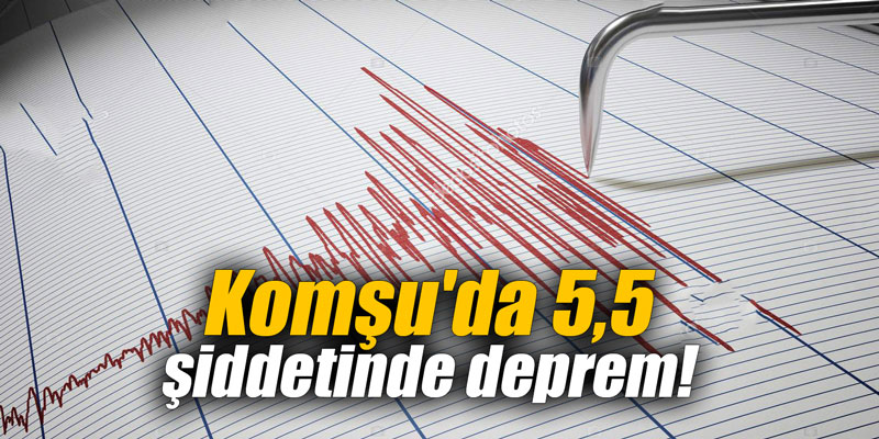 Komşu'da 5,5 şiddetinde deprem!