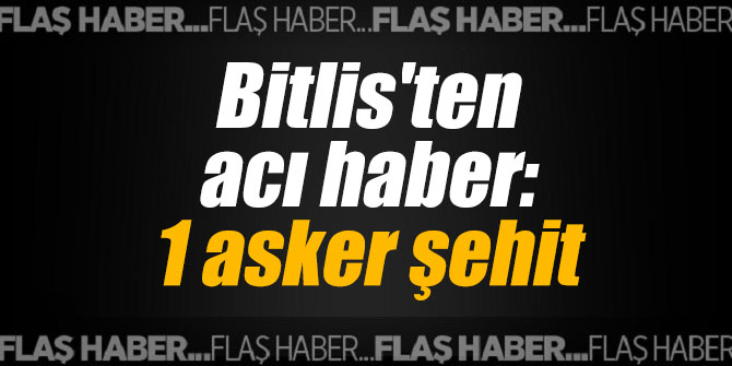 Bitlis'ten acı haber: 1 asker şehit
