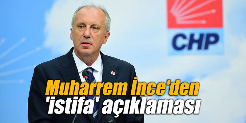 Muharrem İnce'den 'istifa' açıklaması