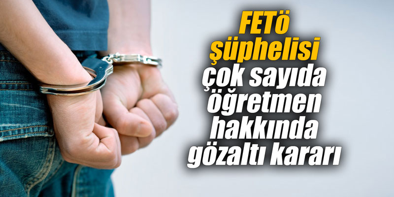 FETö şüphelisi çok sayıda öğretmen hakkında gözaltı kararı