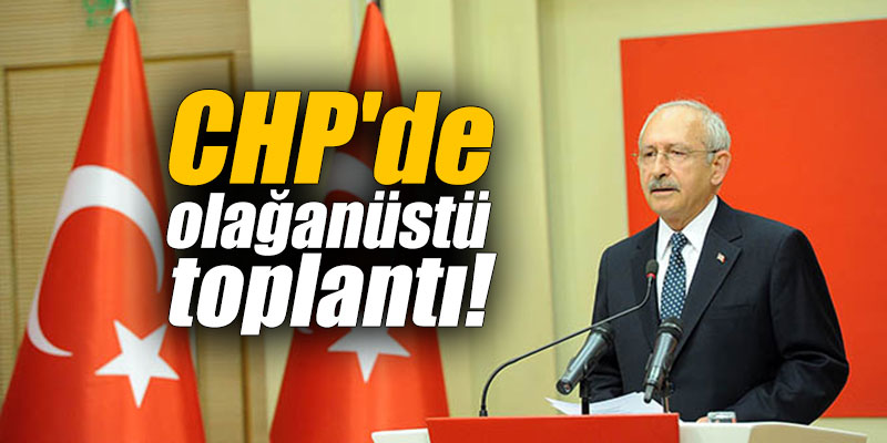 CHP'de olağanüstü toplantı!