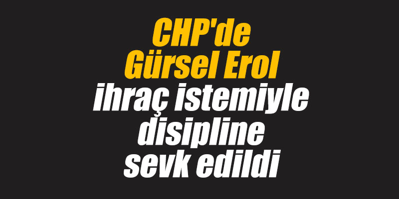 CHP'de Gürsel Erol ihraç istemiyle disipline sevk edildi