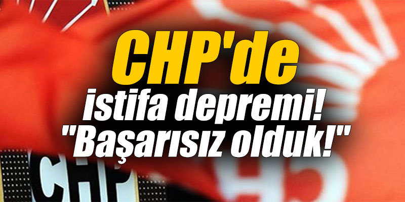 CHP'de istifa depremi! "Başarısız olduk!"