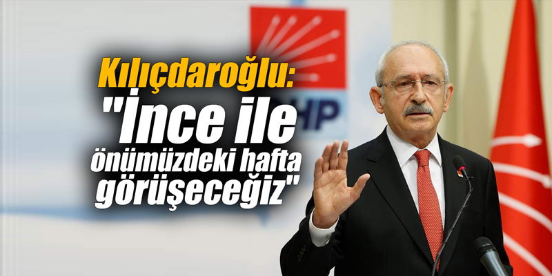 Kılıçdaroğlu: "İnce ile önümüzdeki hafta görüşeceğiz"