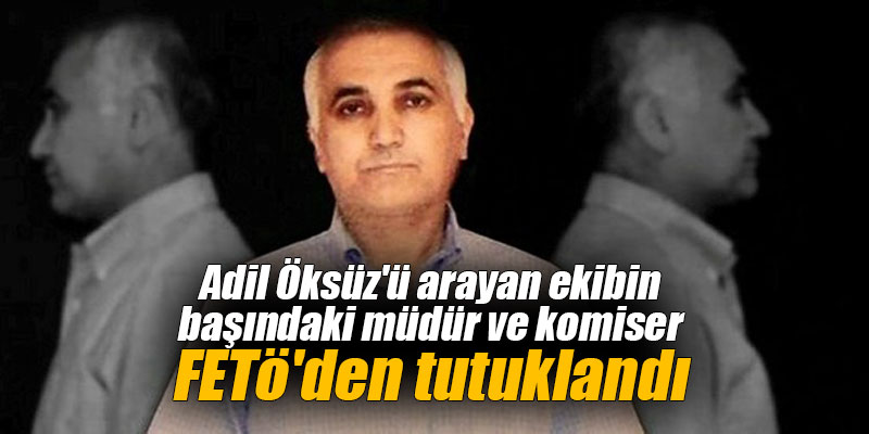 Adil Öksüz'ü arayan ekibin başındaki müdür ve komiser FETö'den tutuklandı
