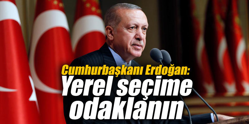 Cumhurbaşkanı Erdoğan: Yerel seçime odaklanın