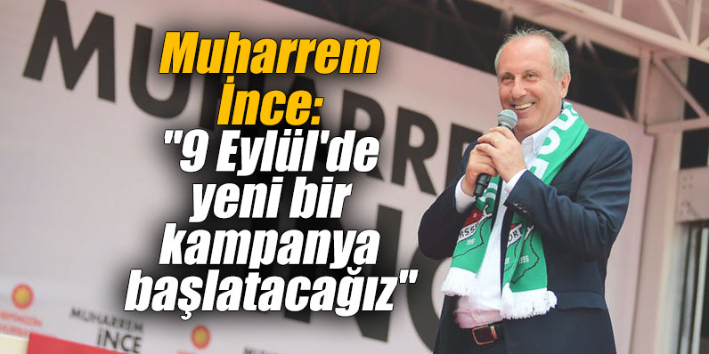 Muharrem İnce: "9 Eylül'de yeni bir kampanya başlatacağız"