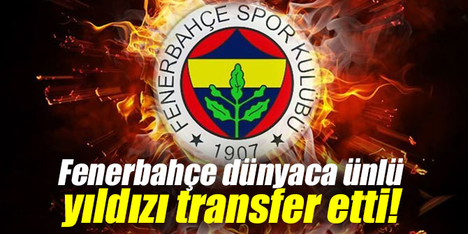 Fenerbahçe dünyaca ünlü yıldızı transfer etti!
