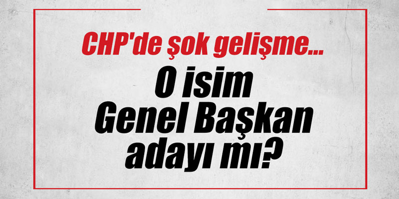 CHP'de şok gelişme... O isim Genel Başkan adayı mı?
