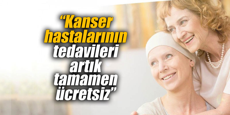 “Kanser hastalarının tedavileri artık tamamen ücretsiz”
