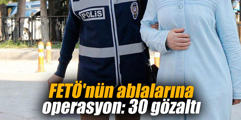 FETÖ'nün ablalarına operasyon: 30 gözaltı