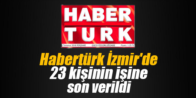 Habertürk İzmir'de 23 kişinin işine son verildi