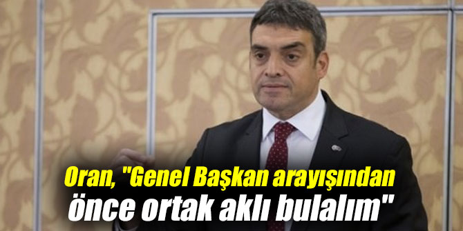 Oran, "Genel Başkan Arayışından Önce Ortak Aklı Bulalım"