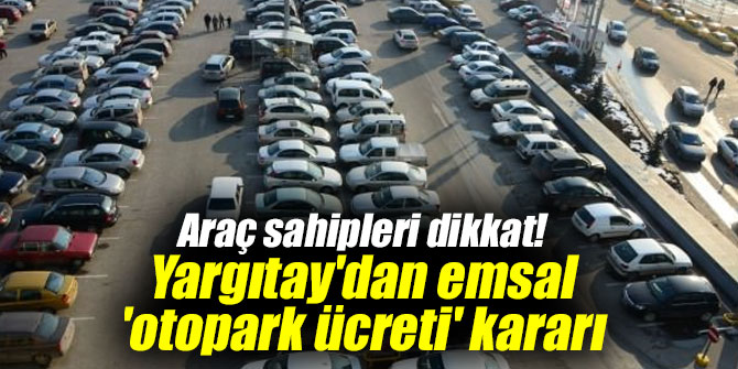 Araç sahipleri dikkat! Yargıtay'dan emsal 'otopark ücreti' kararı