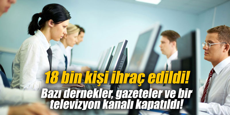 18 bin kişi ihraç edildi! 12 dernek, 3 gazete ve 1 televizyon kanalı kapatıldı
