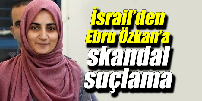 İsrail’den Ebru Özkan hakkında skandal suçlama