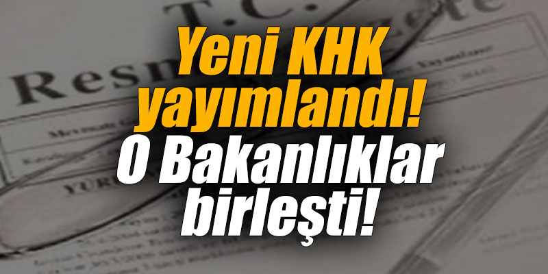 Yeni KHK yayımlandı! O Bakanlıklar birleşti!