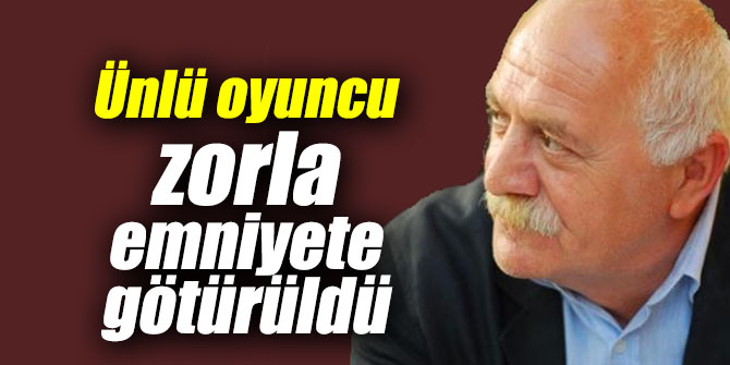 Ünlü oyuncu zorla emniyete götürüldü